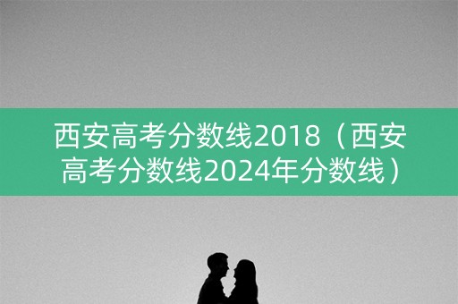 西安高考分数线2018(西安高考分数线2024年分数线) 西安高考分数线2018(西安高考分数线2024年分数线)