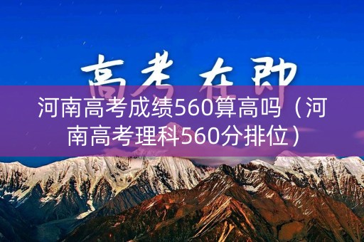 河南高考成绩560算高吗（河南高考理科560分排位）