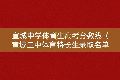 宣城中学体育生高考分数线(宣城二中体育特长生录取名单) 宣城中学体育生高考分数线(宣城二中体育特长生录取名单)