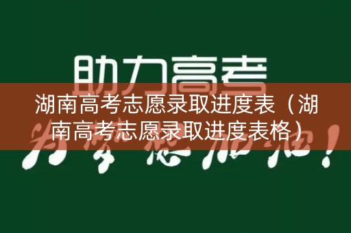 湖南高考志愿录取进度表(湖南高考志愿录取进度表格) 湖南高考志愿录取进度表(湖南高考志愿录取进度表格)