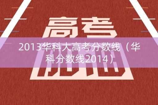 2013华科大高考分数线(华科分数线2014) 2013华科大高考分数线(华科分数线2014)