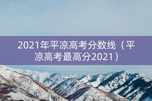 2021年平凉高考分数线(平凉高考最高分2021) 2021年平凉高考分数线(平凉高考最高分2021)