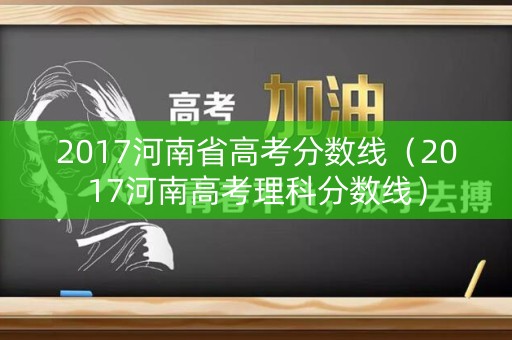 2017河南省高考分数线(2017河南高考理科分数线) 2017河南省高考分数线(2017河南高考理科分数线)