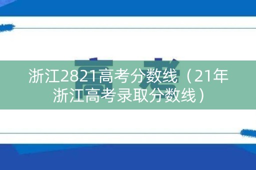 浙江2821高考分数线(21年浙江高考录取分数线) 浙江2821高考分数线(21年浙江高考录取分数线)