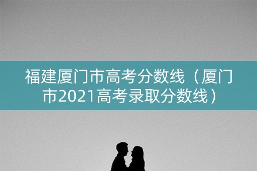 福建厦门市高考分数线（厦门市2021高考录取分数线）