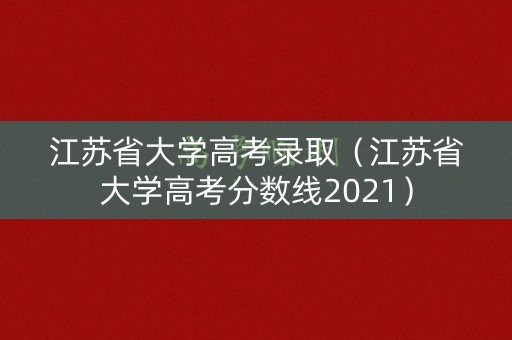 江苏省大学高考录取(江苏省大学高考分数线2021) 江苏省大学高考录取(江苏省大学高考分数线2021)