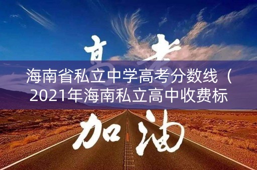 海南省私立中学高考分数线(2021年海南私立高中收费标准) 海南省私立中学高考分数线(2021年海南私立高中收费标准)