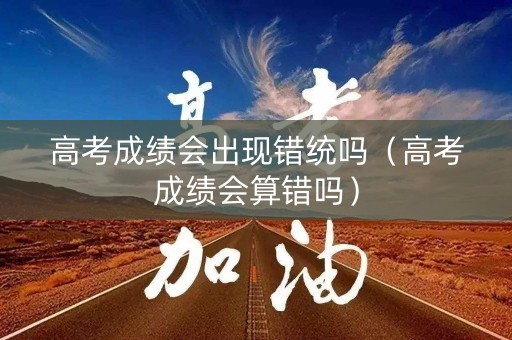 高考成绩会出现错统吗(高考成绩会算错吗) 高考成绩会出现错统吗(高考成绩会算错吗)