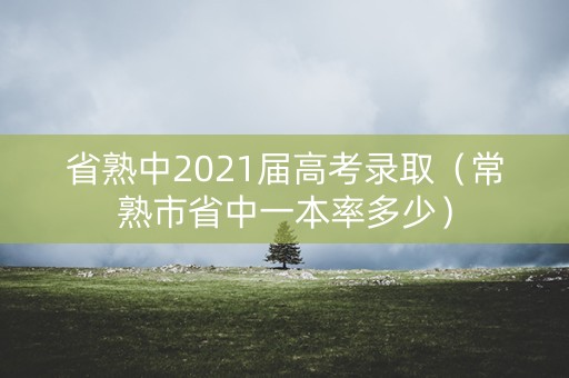 省熟中2021届高考录取(常熟市省中一本率多少) 省熟中2021届高考录取(常熟市省中一本率多少)