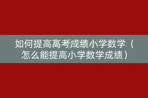 如何提高高考成绩小学数学(怎么能提高小学数学成绩) 如何提高高考成绩小学数学(怎么能提高小学数学成绩)