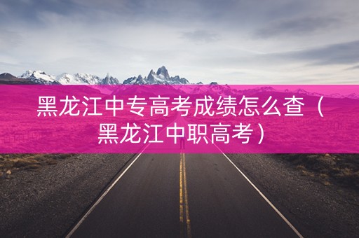 黑龙江中专高考成绩怎么查(黑龙江中职高考) 黑龙江中专高考成绩怎么查(黑龙江中职高考)