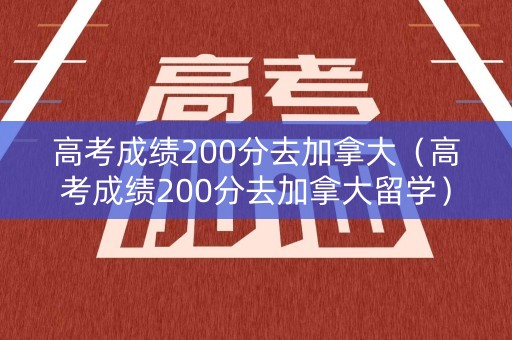 高考成绩200分去加拿大(高考成绩200分去加拿大留学) 高考成绩200分去加拿大(高考成绩200分去加拿大留学)