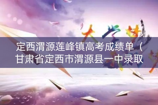 定西渭源莲峰镇高考成绩单(甘肃省定西市渭源县一中录取分数线) 定西渭源莲峰镇高考成绩单(甘肃省定西市渭源县一中录取分数线)