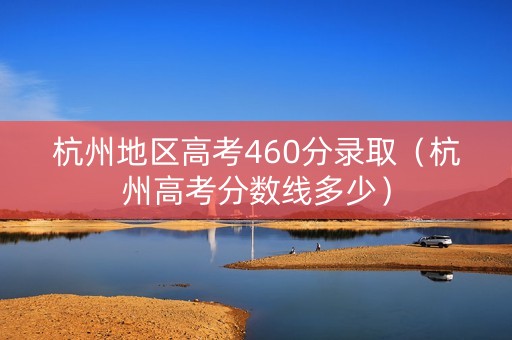杭州地区高考460分录取(杭州高考分数线多少) 杭州地区高考460分录取(杭州高考分数线多少)