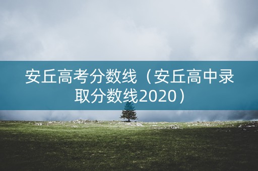 安丘高考分数线(安丘高中录取分数线2020) 安丘高考分数线(安丘高中录取分数线2020)