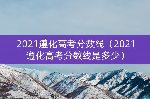 2021遵化高考分数线(2021遵化高考分数线是多少) 2021遵化高考分数线(2021遵化高考分数线是多少)