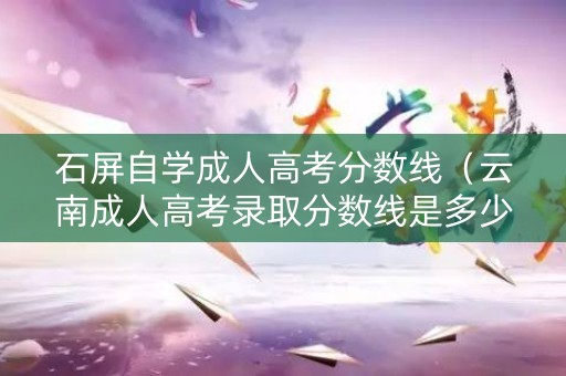 石屏自学成人高考分数线(云南成人高考录取分数线是多少) 石屏自学成人高考分数线(云南成人高考录取分数线是多少)