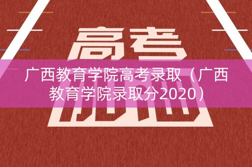 广西教育学院高考录取(广西教育学院录取分2020) 广西教育学院高考录取(广西教育学院录取分2020)