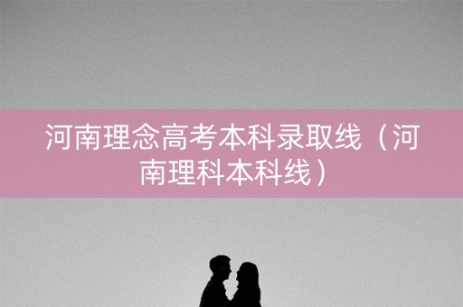 河南理念高考本科录取线(河南理科本科线) 河南理念高考本科录取线(河南理科本科线)