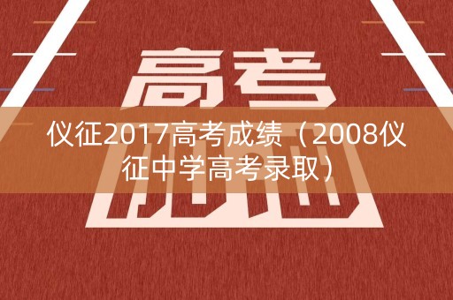 仪征2017高考成绩(2008仪征中学高考录取) 仪征2017高考成绩(2008仪征中学高考录取)