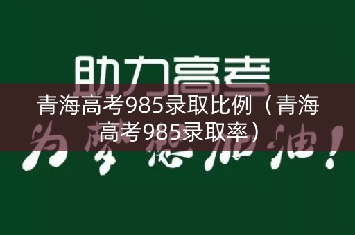 青海高考985录取比例(青海高考985录取率) 青海高考985录取比例(青海高考985录取率)