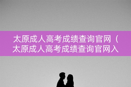 太原成人高考成绩查询官网(太原成人高考成绩查询官网入口) 太原成人高考成绩查询官网(太原成人高考成绩查询官网入口)