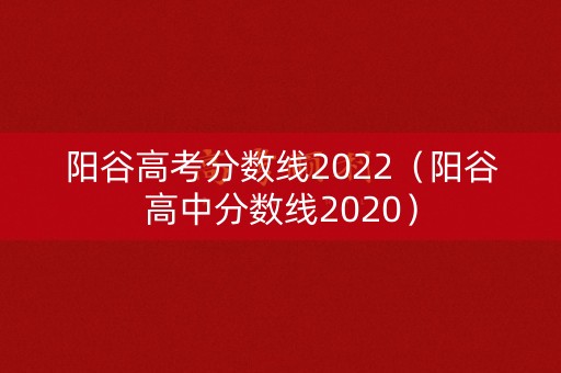 阳谷高考分数线2022(阳谷高中分数线2020) 阳谷高考分数线2022(阳谷高中分数线2020)