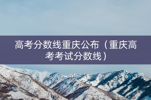 高考分数线重庆公布(重庆高考考试分数线) 高考分数线重庆公布(重庆高考考试分数线)