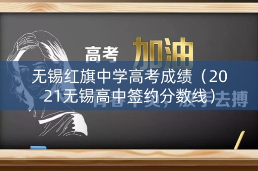 无锡红旗中学高考成绩(2021无锡高中签约分数线) 无锡红旗中学高考成绩(2021无锡高中签约分数线)