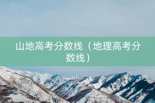 山地高考分数线(地理高考分数线) 山地高考分数线(地理高考分数线)