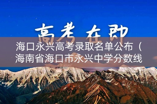 海口永兴高考录取名单公布(海南省海口市永兴中学分数线) 海口永兴高考录取名单公布(海南省海口市永兴中学分数线)