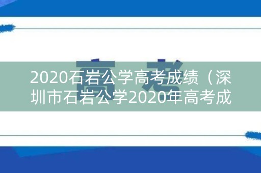 2020石岩公学高考成绩(深圳市石岩公学2020年高考成绩如何) 2020石岩公学高考成绩(深圳市石岩公学2020年高考成绩如何)