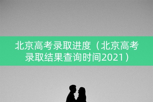北京高考录取进度(北京高考录取结果查询时间2021) 北京高考录取进度(北京高考录取结果查询时间2021)