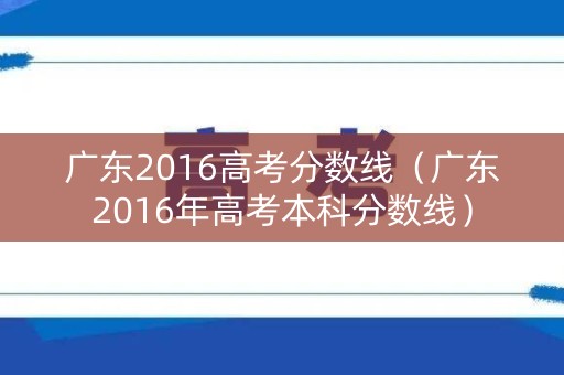 广东2016高考分数线(广东2016年高考本科分数线) 广东2016高考分数线(广东2016年高考本科分数线)
