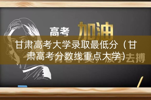 甘肃高考大学录取最低分(甘肃高考分数线重点大学) 甘肃高考大学录取最低分(甘肃高考分数线重点大学)