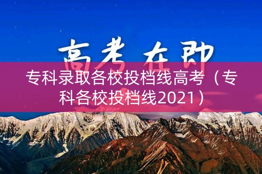 专科录取各校投档线高考(专科各校投档线2021) 专科录取各校投档线高考(专科各校投档线2021)