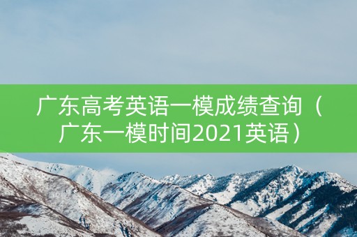 广东高考英语一模成绩查询(广东一模时间2021英语) 广东高考英语一模成绩查询(广东一模时间2021英语)