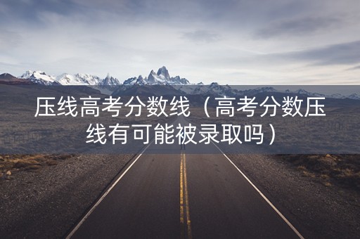 压线高考分数线(高考分数压线有可能被录取吗) 压线高考分数线(高考分数压线有可能被录取吗)