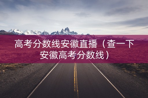 高考分数线安徽直播(查一下安徽高考分数线) 高考分数线安徽直播(查一下安徽高考分数线)