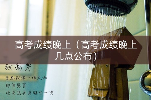 高考成绩晚上(高考成绩晚上几点公布) 高考成绩晚上(高考成绩晚上几点公布)