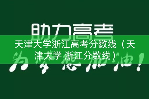 天津大学浙江高考分数线(天津大学 浙江分数线) 天津大学浙江高考分数线(天津大学 浙江分数线)