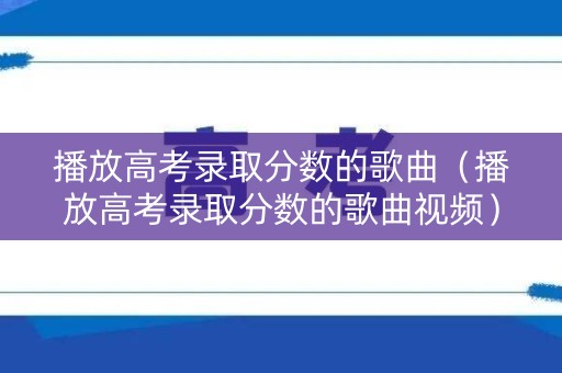 播放高考录取分数的歌曲(播放高考录取分数的歌曲视频) 播放高考录取分数的歌曲(播放高考录取分数的歌曲视频)