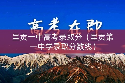 呈贡一中高考录取分(呈贡第一中学录取分数线) 呈贡一中高考录取分(呈贡第一中学录取分数线)