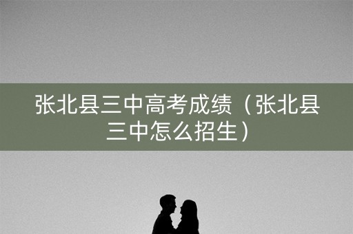张北县三中高考成绩(张北县三中怎么招生) 张北县三中高考成绩(张北县三中怎么招生)