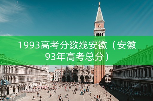 1993高考分数线安徽(安徽93年高考总分) 1993高考分数线安徽(安徽93年高考总分)