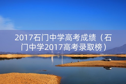 2017石门中学高考成绩(石门中学2017高考录取榜) 2017石门中学高考成绩(石门中学2017高考录取榜)