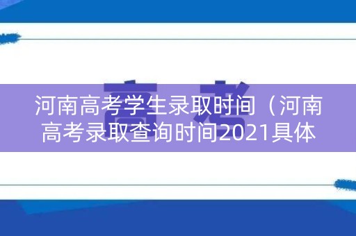 河南高考学生录取时间(河南高考录取查询时间2021具体时间表) 河南高考学生录取时间(河南高考录取查询时间2021具体时间表)