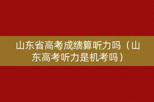 山东省高考成绩算听力吗(山东高考听力是机考吗) 山东省高考成绩算听力吗(山东高考听力是机考吗)