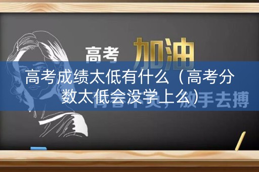 高考成绩太低有什么（高考分数太低会没学上么）
