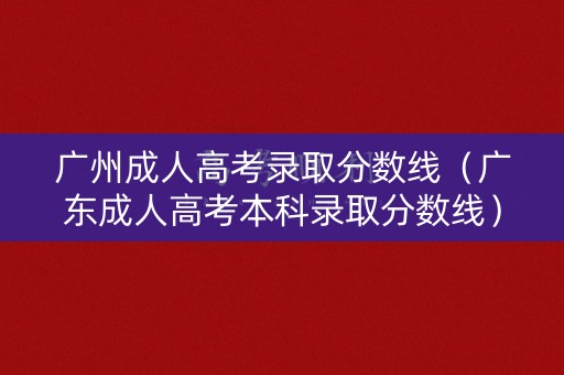 广州成人高考录取分数线（广东成人高考本科录取分数线）